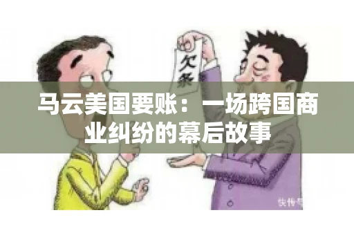 马云美国要账:一场跨国商业纠纷的幕后故事 马云美国要账:一场跨国商业纠纷的幕后故事