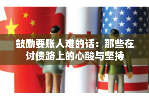 鼓励要账人难的话：那些在讨债路上的心酸与坚持