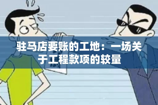 驻马店要账的工地：一场关于工程款项的较量