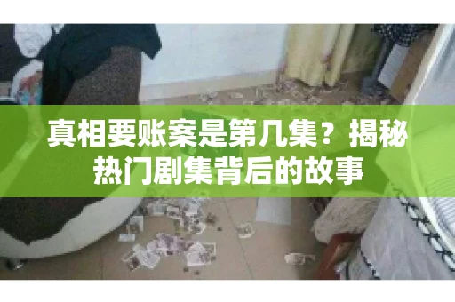 真相要账案是第几集？揭秘热门剧集背后的故事
