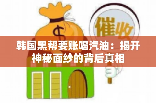 韩国黑帮要账喝汽油:揭开神秘面纱的背后真相 韩国黑帮要账喝汽油:揭开神秘面纱的背后真相