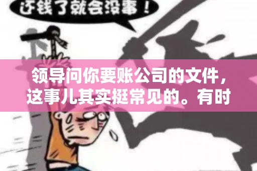 领导问你要账公司的文件,这事儿其实挺常见的。有时候,你可能一头雾水,不知道从何下手。今天,我就来和大家聊聊这个话题,希望能帮到大家。 领导问你要账公司的文件,这事儿其实挺常见的。有时候,你可能一头雾水,不知道从何下手。今天,我就来和大家聊聊这个话题,希望能帮到大家。