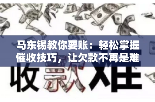 马东锡教你要账：轻松掌握催收技巧，让欠款不再是难题
