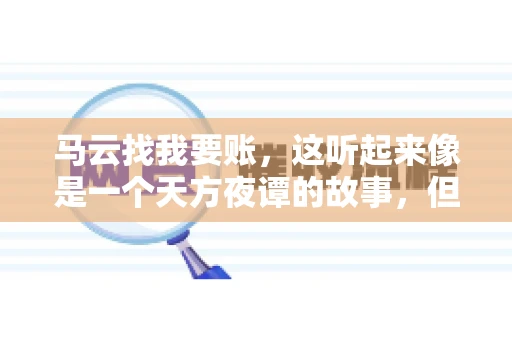 马云找我要账,这听起来像是一个天方夜谭的故事,但事实上,这确实发生在了我的朋友小王身上。那天,小王兴奋地给我打电话,说马云找他要账了。这让我感到十分惊讶,于是便开始询问事情的来龙去脉。 马云找我要账,这听起来像是一个天方夜谭的故事,但事实上,这确实发生在了我的朋友小王身上。那天,小王兴奋地给我打电话,说马云找他要账了。这让我感到十分惊讶,于是便开始询问事情的来龙去脉。