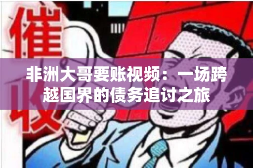 非洲大哥要账视频：一场跨越国界的债务追讨之旅