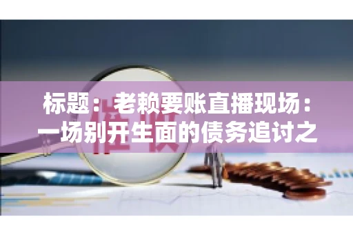 标题：老赖要账直播现场：一场别开生面的债务追讨之旅
