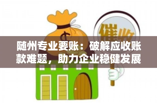 随州专业要账：破解应收账款难题，助力企业稳健发展