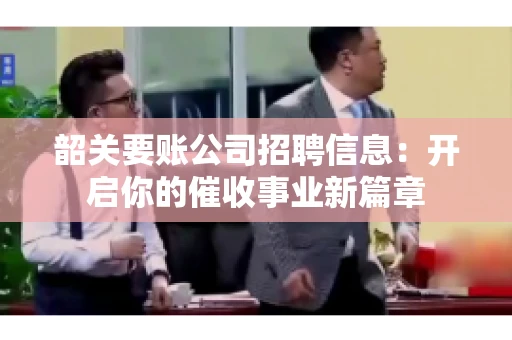 韶关要账公司招聘信息：开启你的催收事业新篇章