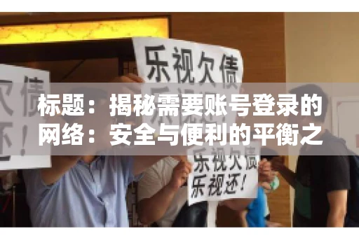 标题:揭秘需要账号登录的网络:安全与便利的平衡之道 标题:揭秘需要账号登录的网络:安全与便利的平衡之道