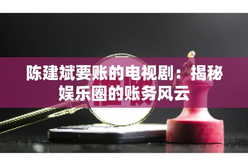 陈建斌要账的电视剧：揭秘娱乐圈的账务风云