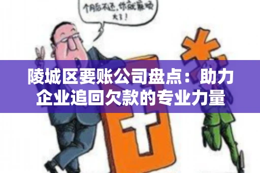 陵城区要账公司盘点：助力企业追回欠款的专业力量