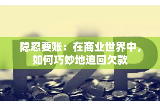 隐忍要账：在商业世界中，如何巧妙地追回欠款
