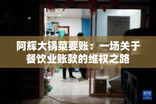 阿辉大锅菜要账:一场关于餐饮业账款的维权之路 阿辉大锅菜要账:一场关于餐饮业账款的维权之路