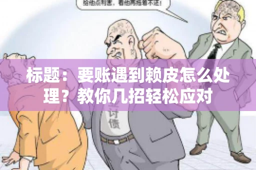标题：要账遇到赖皮怎么处理？教你几招轻松应对