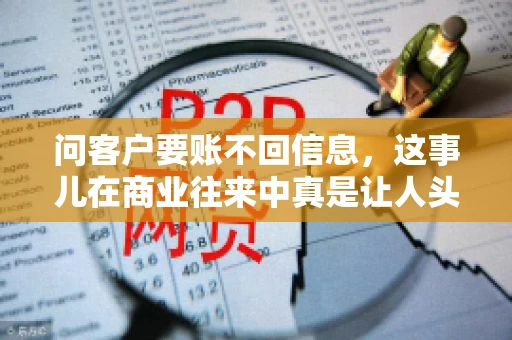 问客户要账不回信息,这事儿在商业往来中真是让人头疼。咱们聊聊这个话题,看看怎么应对这种情况。 问客户要账不回信息,这事儿在商业往来中真是让人头疼。咱们聊聊这个话题,看看怎么应对这种情况。