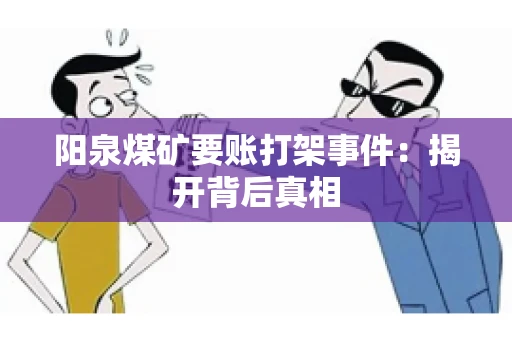 阳泉煤矿要账打架事件：揭开背后真相
