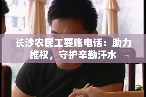 长沙农民工要账电话:助力维权,守护辛勤汗水 长沙农民工要账电话:助力维权,守护辛勤汗水