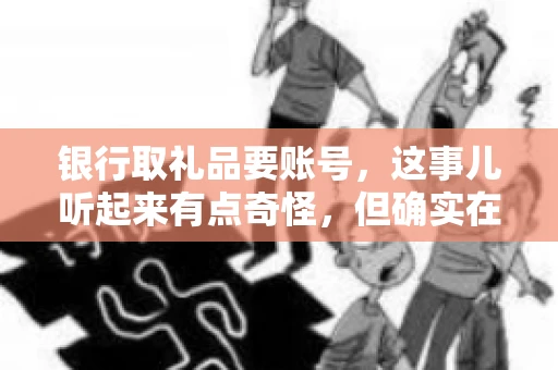 银行取礼品要账号，这事儿听起来有点奇怪，但确实在生活中时有发生。最近，就有朋友问我，为什么银行在取礼品时需要提供账号信息。这让我想起了自己之前的一次经历，于是决定和大家聊聊这个话题。