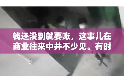 钱还没到就要账，这事儿在商业往来中并不少见。有时候，一笔交易已经谈妥，但资金尚未到位，这时候就要账，确实让人头疼。今天，咱们就来聊聊这个话题，看看在钱还没到的情况下，如何妥善处理要账的问题。