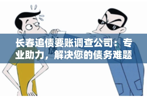 长春追债要账调查公司：专业助力，解决您的债务难题