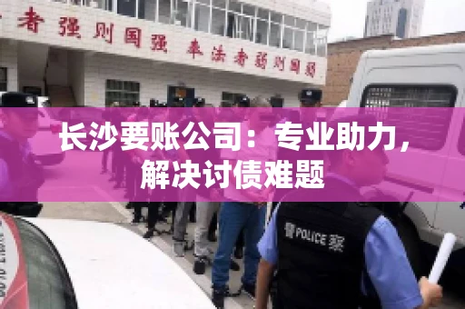 长沙要账公司：专业助力，解决讨债难题