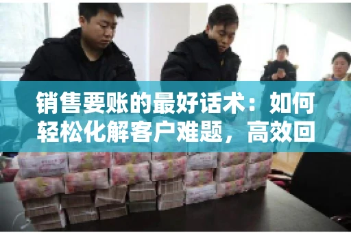 销售要账的最好话术：如何轻松化解客户难题，高效回款