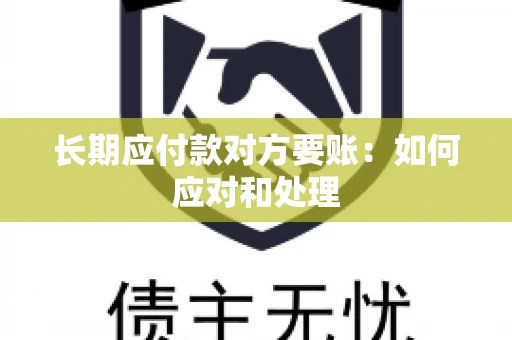 长期应付款对方要账：如何应对和处理