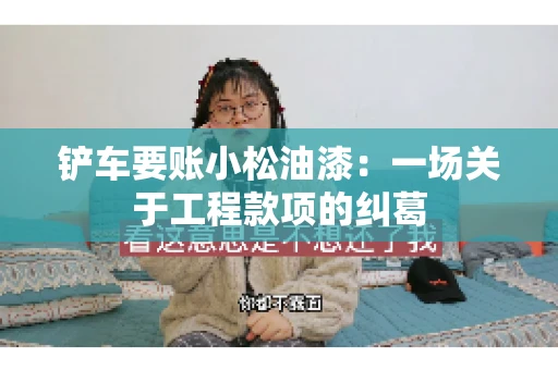 铲车要账小松油漆:一场关于工程款项的纠葛 铲车要账小松油漆:一场关于工程款项的纠葛