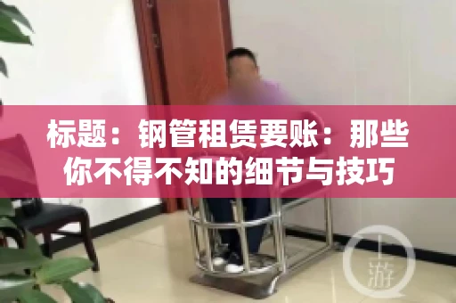 标题:钢管租赁要账:那些你不得不知的细节与技巧 标题:钢管租赁要账:那些你不得不知的细节与技巧