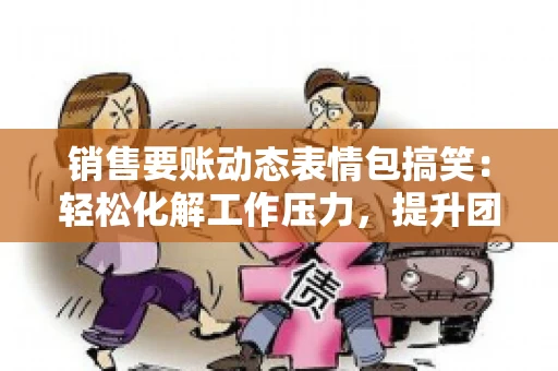 销售要账动态表情包搞笑：轻松化解工作压力，提升团队凝聚力