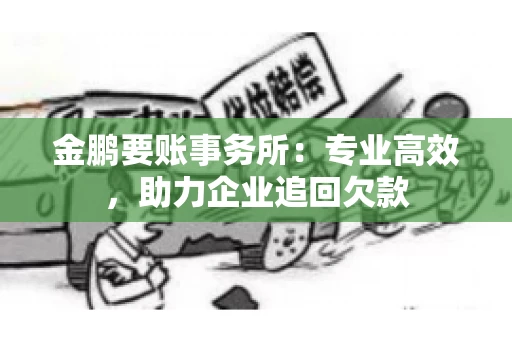 金鹏要账事务所：专业高效，助力企业追回欠款
