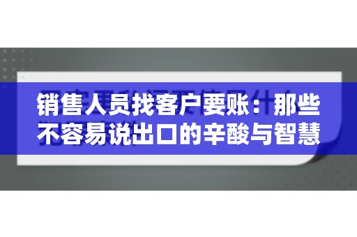 销售人员找客户要账：那些不容易说出口的辛酸与智慧