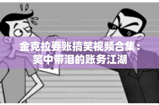 金克拉要账搞笑视频合集：笑中带泪的账务江湖