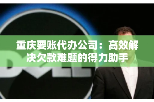 重庆要账代办公司：高效解决欠款难题的得力助手