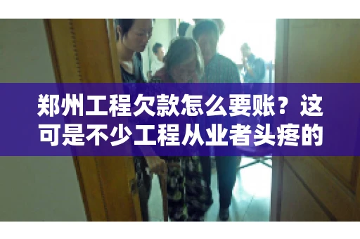郑州工程欠款怎么要账？这可是不少工程从业者头疼的问题。今天，咱们就来聊聊这个话题，希望能给大家提供一些有用的建议。