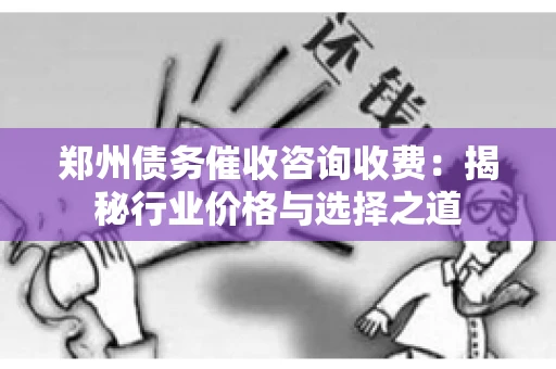 郑州债务催收咨询收费：揭秘行业价格与选择之道