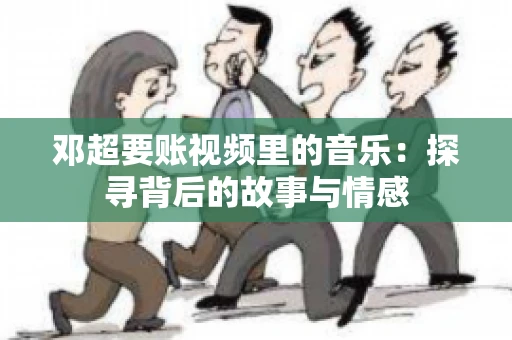 邓超要账视频里的音乐：探寻背后的故事与情感