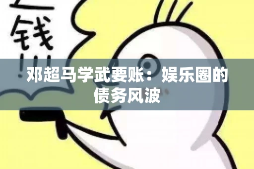 邓超马学武要账：娱乐圈的债务风波