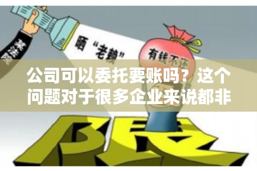 公司可以委托要账吗？这个问题对于很多企业来说都非常关键。在商业活动中，应收账款的管理是保证企业资金流转顺畅的重要环节。那么，公司是否可以委托要账呢？接下来，我们就来聊聊这个话题。