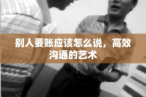 别人要账应该怎么说，高效沟通的艺术