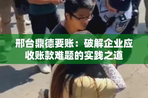 邢台鼎德要账：破解企业应收账款难题的实践之道