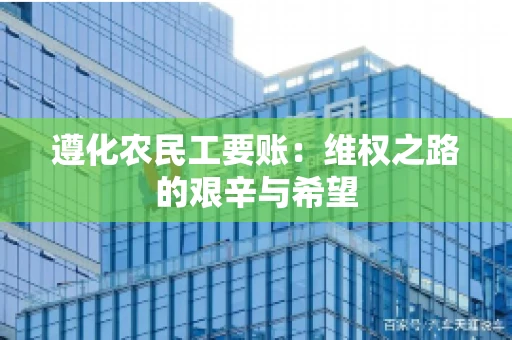 遵化农民工要账：维权之路的艰辛与希望