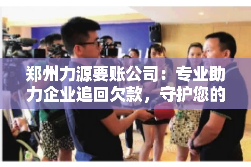 郑州力源要账公司：专业助力企业追回欠款，守护您的资金安全