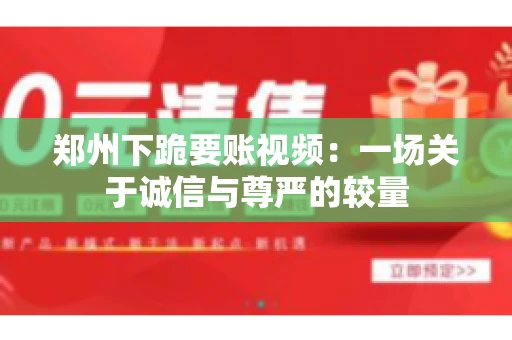 郑州下跪要账视频：一场关于诚信与尊严的较量