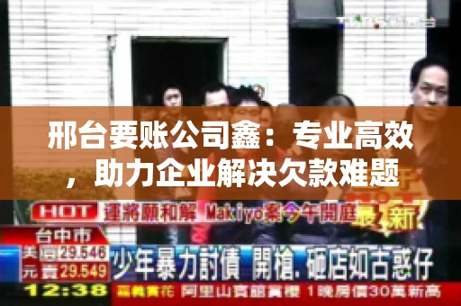 邢台要账公司鑫：专业高效，助力企业解决欠款难题