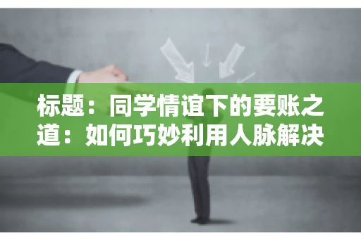标题：同学情谊下的要账之道：如何巧妙利用人脉解决欠款问题