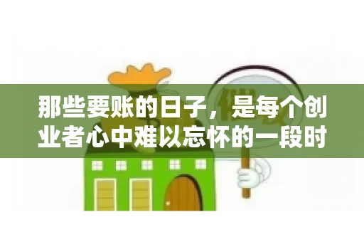 那些要账的日子，是每个创业者心中难以忘怀的一段时光。那时，我们奔波在各个角落，只为追回那一份份应收账款。今天，就让我来和大家聊聊那些要账的日子，分享一些亲身经历和感悟。