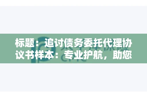 标题：追讨债务委托代理协议书样本：专业护航，助您轻松解决债务纠纷