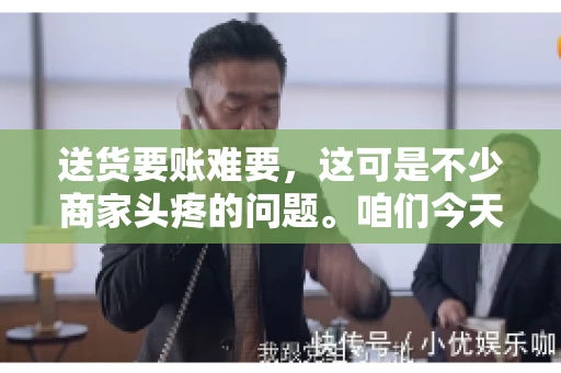 送货要账难要，这可是不少商家头疼的问题。咱们今天就来聊聊这个话题，看看怎么才能让送货和要账变得顺畅。