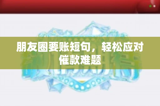 朋友圈要账短句，轻松应对催款难题